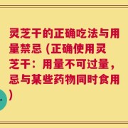 灵芝干的正确吃法与用量禁忌 (正确使用灵芝干：用量不可过量，忌与某些药物同时食用)