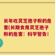 长年吃灵芝孢子粉的危害(长期食用灵芝孢子粉的危害：科学警告！