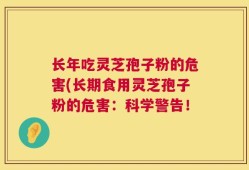 长年吃灵芝孢子粉的危害(长期食用灵芝孢子粉的危害：科学警告！