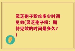 灵芝孢子粉吃多少时间见效(灵芝孢子粉：期待见效的时间是多久？)