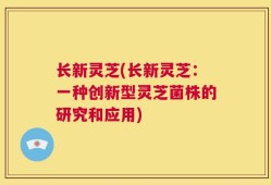 长新灵芝(长新灵芝：一种创新型灵芝菌株的研究和应用)