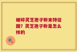 破碎灵芝孢子粉末特征图？灵芝孢子粉是怎么样的