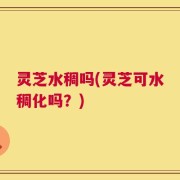 灵芝水稠吗(灵芝可水稠化吗？)
