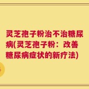 灵芝孢子粉治不治糖尿病(灵芝孢子粉：改善糖尿病症状的新疗法)
