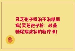 灵芝孢子粉治不治糖尿病(灵芝孢子粉：改善糖尿病症状的新疗法)