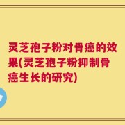 灵芝孢子粉对骨癌的效果(灵芝孢子粉抑制骨癌生长的研究)