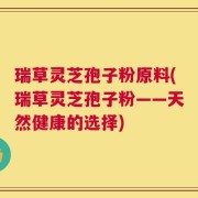 瑞草灵芝孢子粉原料(瑞草灵芝孢子粉——天然健康的选择)