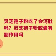 灵芝孢子粉吃了会泻肚吗？灵芝孢子粉胶囊有副作用吗