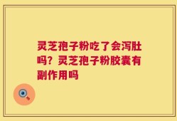 灵芝孢子粉吃了会泻肚吗？灵芝孢子粉胶囊有副作用吗