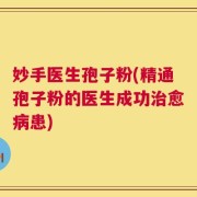妙手医生孢子粉(精通孢子粉的医生成功治愈病患)