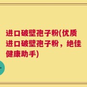 进口破壁孢子粉(优质进口破壁孢子粉，绝佳健康助手)