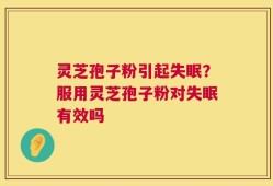 灵芝孢子粉引起失眠？服用灵芝孢子粉对失眠有效吗