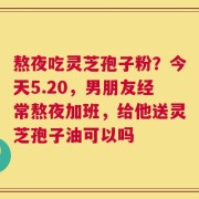 熬夜吃灵芝孢子粉？今天5.20，男朋友经常熬夜加班，给他送灵芝孢子油可以吗