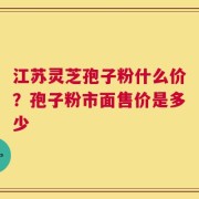江苏灵芝孢子粉什么价？孢子粉市面售价是多少