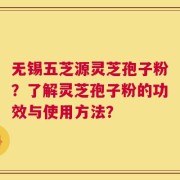 无锡五芝源灵芝孢子粉？了解灵芝孢子粉的功效与使用方法？