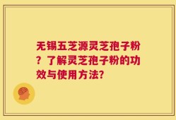 无锡五芝源灵芝孢子粉？了解灵芝孢子粉的功效与使用方法？