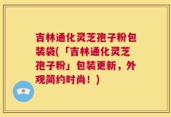 吉林通化灵芝孢子粉包装袋(「吉林通化灵芝孢子粉」包装更新，外观简约时尚！)