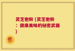 灵芝狍粉 (灵芝狍粉：健康美味的秘密武器)