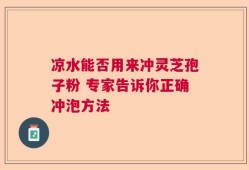 凉水能否用来冲灵芝孢子粉 专家告诉你正确冲泡方法