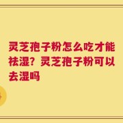 灵芝孢子粉怎么吃才能祛湿？灵芝孢子粉可以去湿吗