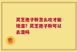 灵芝孢子粉怎么吃才能祛湿？灵芝孢子粉可以去湿吗