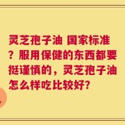 灵芝孢子油 国家标准？服用保健的东西都要挺谨慎的，灵芝孢子油怎么样吃比较好？