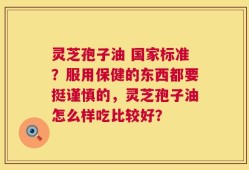 灵芝孢子油 国家标准？服用保健的东西都要挺谨慎的，灵芝孢子油怎么样吃比较好？
