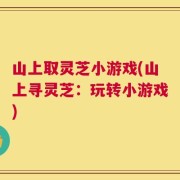 山上取灵芝小游戏(山上寻灵芝：玩转小游戏)