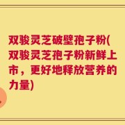 双骏灵芝破壁孢子粉(双骏灵芝孢子粉新鲜上市，更好地释放营养的力量)