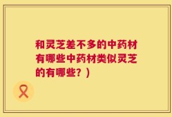 和灵芝差不多的中药材有哪些中药材类似灵芝的有哪些？)