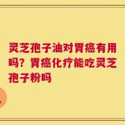 灵芝孢子油对胃癌有用吗？胃癌化疗能吃灵芝孢子粉吗