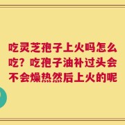 吃灵芝孢子上火吗怎么吃？吃孢子油补过头会不会燥热然后上火的呢