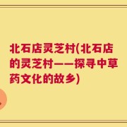 北石店灵芝村(北石店的灵芝村——探寻中草药文化的故乡)