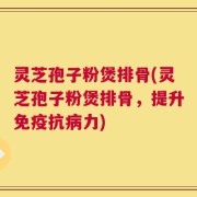 灵芝孢子粉煲排骨(灵芝孢子粉煲排骨，提升免疫抗病力)