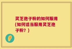 灵芝孢子粉的如何服用(如何适当服用灵芝孢子粉？)