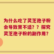 为什么吃了灵芝孢子粉会导致胃不适？？探究灵芝孢子粉的副作用？