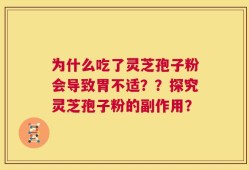 为什么吃了灵芝孢子粉会导致胃不适？？探究灵芝孢子粉的副作用？