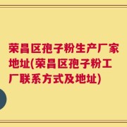 荣昌区孢子粉生产厂家地址(荣昌区孢子粉工厂联系方式及地址)