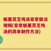 板栗灵芝鸡汤家常做法视频(家常板栗灵芝鸡汤的简单制作方法)