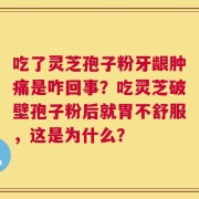 吃了灵芝孢子粉牙龈肿痛是咋回事？吃灵芝破壁孢子粉后就胃不舒服，这是为什么？