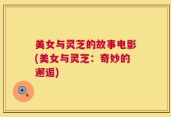 美女与灵芝的故事电影(美女与灵芝：奇妙的邂逅)