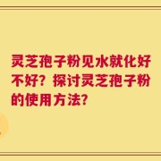 灵芝孢子粉见水就化好不好？探讨灵芝孢子粉的使用方法？