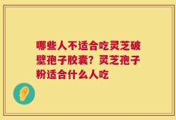 哪些人不适合吃灵芝破壁孢子胶囊？灵芝孢子粉适合什么人吃