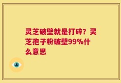 灵芝破壁就是打碎？灵芝孢子粉破壁99%什么意思