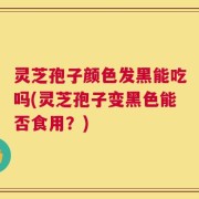 灵芝孢子颜色发黑能吃吗(灵芝孢子变黑色能否食用？)