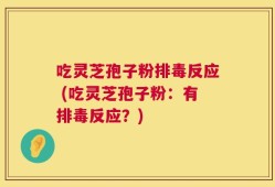 吃灵芝孢子粉排毒反应 (吃灵芝孢子粉：有排毒反应？)