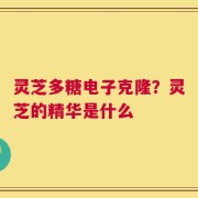 灵芝多糖电子克隆？灵芝的精华是什么