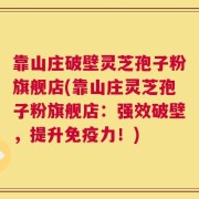 靠山庄破壁灵芝孢子粉旗舰店(靠山庄灵芝孢子粉旗舰店：强效破壁，提升免疫力！)