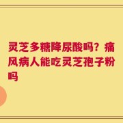 灵芝多糖降尿酸吗？痛风病人能吃灵芝孢子粉吗