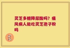 灵芝多糖降尿酸吗？痛风病人能吃灵芝孢子粉吗